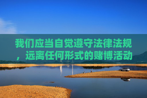 我们应当自觉遵守法律法规，远离任何形式的赌博活动，选择健康、合法的娱乐方式，如运动、阅读、艺术等，培养积极向上的生活态度。如果你或身边的人有赌博倾向，请及时寻求专业帮助，共同营造风清气正的社会环境，远离赌博，拥抱健康生活