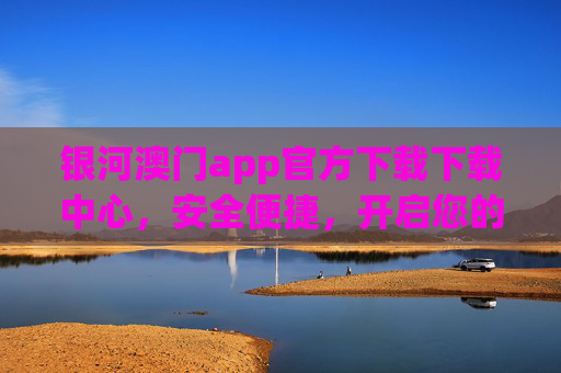 银河澳门app官方下载下载中心，安全便捷，开启您的澳门之旅，银河澳门app官方下载，安全便捷，开启澳门之旅
