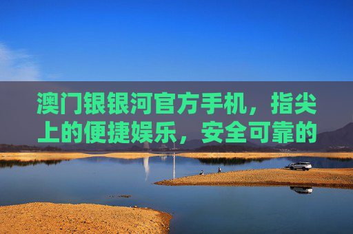 澳门银银河官方手机，指尖上的便捷娱乐，安全可靠的品质之选，澳门银银河官方手机，便捷娱乐，安全品质之选