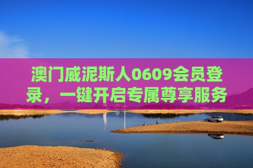 澳门威泥斯人0609会员登录,一键开启专属尊享服务之旅,澳门威泥斯人0609会员登录,一键开启专属尊享服务之旅 澳门威泥斯人0609会员登录,一键开启专属尊享服务之旅,澳门威泥斯人0609会员登录,一键开启专属尊享服务之旅