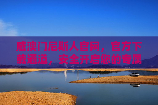 威澳门尼斯人官网，官方下载通道，安全开启您的专属娱乐新体验，威澳门尼斯人官网官方下载，安全开启专属娱乐新体验