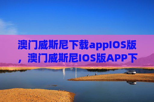 澳门威斯尼下载appIOS版，澳门威斯尼IOS版APP下载