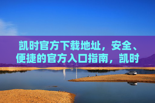 凯时官方下载地址,安全、便捷的官方入口指南,凯时官方下载地址,安全便捷的官方入口指南 凯时官方下载地址,安全、便捷的官方入口指南,凯时官方下载地址,安全便捷的官方入口指南