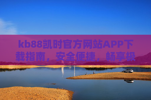 kb88凯时官方网站APP下载指南，安全便捷，畅享极致游戏体验，kb88凯时官方APP下载指南，安全便捷，畅享极致游戏体验