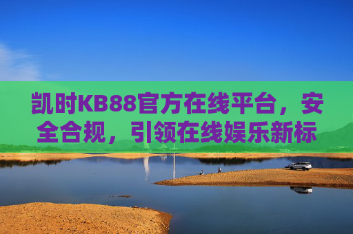 凯时KB88官方在线平台，安全合规，引领在线娱乐新标杆，凯时KB88官方平台，安全合规引领在线娱乐新标杆