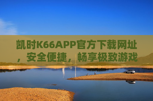 凯时K66APP官方下载网址，安全便捷，畅享极致游戏体验，凯时K66APP官方下载，安全便捷，畅享极致游戏体验