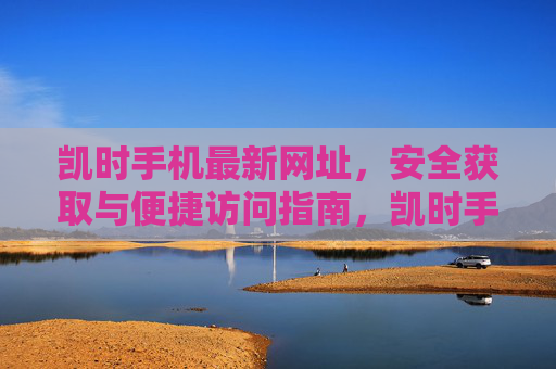 凯时手机最新网址，安全获取与便捷访问指南，凯时手机最新网址，安全获取与便捷访问指南