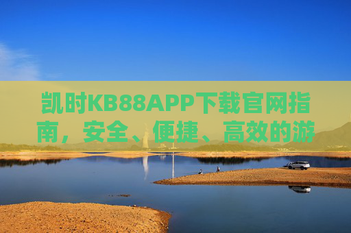 凯时KB88APP下载官网指南，安全、便捷、高效的游戏体验入口，凯时KB88APP安全便捷高效官网下载指南