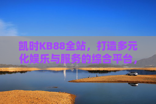 凯时KB88全站,打造多元化娱乐与服务的综合平台,凯时KB88全站,多元化娱乐与服务的综合平台 凯时KB88全站,打造多元化娱乐与服务的综合平台,凯时KB88全站,多元化娱乐与服务的综合平台