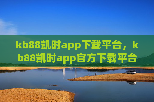 kb88凯时app下载平台，kb88凯时app官方下载平台