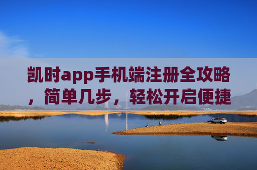 凯时app手机端注册全攻略,简单几步,轻松开启便捷体验,凯时app手机端注册全攻略,简单几步开启便捷体验 凯时app手机端注册全攻略,简单几步,轻松开启便捷体验,凯时app手机端注册全攻略,简单几步开启便捷体验