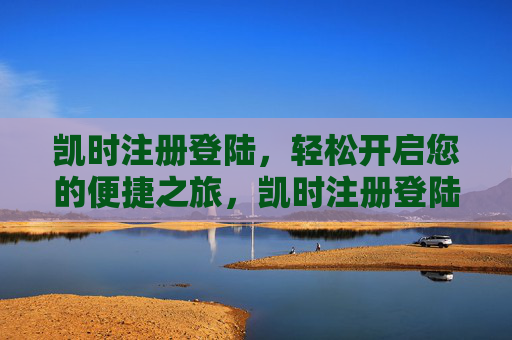 凯时注册登陆，轻松开启您的便捷之旅，凯时注册登陆，轻松开启便捷之旅