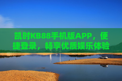 凯时KB88手机版APP,便捷登录,畅享优质娱乐体验,凯时KB88手机版APP,便捷登录畅享优质娱乐 凯时KB88手机版APP,便捷登录,畅享优质娱乐体验,凯时KB88手机版APP,便捷登录畅享优质娱乐