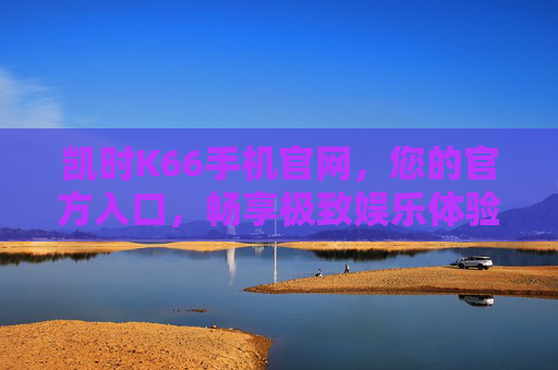 凯时K66手机官网,您的官方入口,畅享极致娱乐体验,凯时K66手机官网,官方入口,畅享极致娱乐体验 凯时K66手机官网,您的官方入口,畅享极致娱乐体验,凯时K66手机官网,官方入口,畅享极致娱乐体验