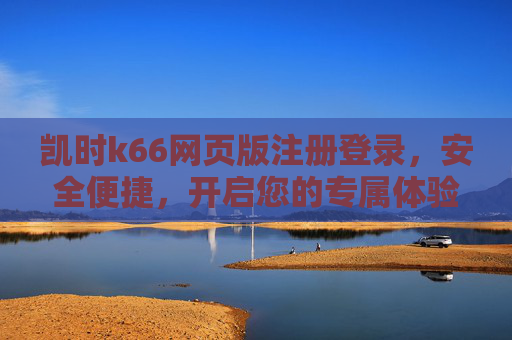 凯时k66网页版注册登录，安全便捷，开启您的专属体验，凯时k66网页版注册登录，安全便捷专属体验