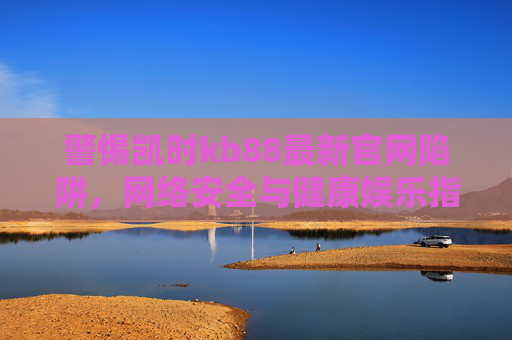 警惕凯时kb88最新官网陷阱,网络安全与健康娱乐指南,警惕凯时kb88最新官网陷阱,网络安全与健康娱乐指南 警惕凯时kb88最新官网陷阱,网络安全与健康娱乐指南,警惕凯时kb88最新官网陷阱,网络安全与健康娱乐指南