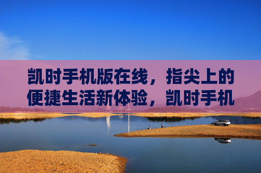 凯时手机版在线,指尖上的便捷生活新体验,凯时手机版在线,指尖上的便捷生活新体验 凯时手机版在线,指尖上的便捷生活新体验,凯时手机版在线,指尖上的便捷生活新体验