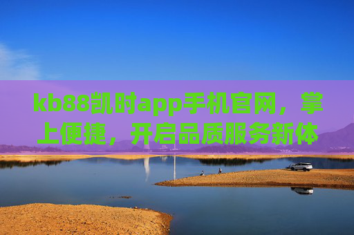 kb88凯时app手机官网，掌上便捷，开启品质服务新体验，kb88凯时app手机官网，掌上便捷开启品质服务新体验
