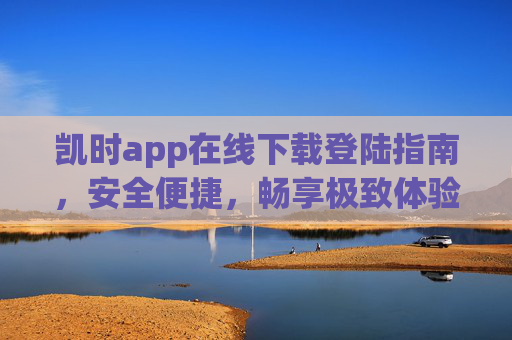 凯时app在线下载登陆指南,安全便捷,畅享极致体验,凯时app在线下载登陆指南,安全便捷,畅享极致体验 凯时app在线下载登陆指南,安全便捷,畅享极致体验,凯时app在线下载登陆指南,安全便捷,畅享极致体验