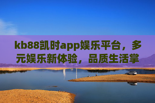 kb88凯时app娱乐平台,多元娱乐新体验,品质生活掌中握,kb88凯时app,多元娱乐掌中握,品质生活新体验 kb88凯时app娱乐平台,多元娱乐新体验,品质生活掌中握,kb88凯时app,多元娱乐掌中握,品质生活新体验