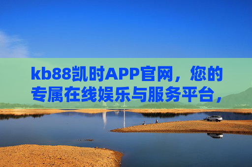 kb88凯时APP官网，您的专属在线娱乐与服务平台，kb88凯时APP官网，专属在线娱乐与服务平台