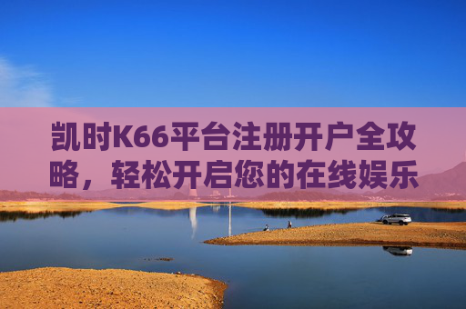 凯时K66平台注册开户全攻略，轻松开启您的在线娱乐之旅，凯时K66平台注册开户全攻略，轻松开启在线娱乐之旅