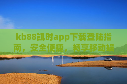 kb88凯时app下载登陆指南,安全便捷,畅享移动娱乐新体验,kb88凯时app下载登陆指南,安全便捷,畅享移动娱乐新体验 kb88凯时app下载登陆指南,安全便捷,畅享移动娱乐新体验,kb88凯时app下载登陆指南,安全便捷,畅享移动娱乐新体验