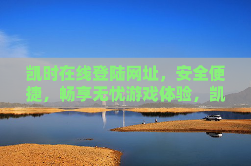 凯时在线登陆网址,安全便捷,畅享无忧游戏体验,凯时在线登陆网址,安全便捷,畅享无忧游戏体验 凯时在线登陆网址,安全便捷,畅享无忧游戏体验,凯时在线登陆网址,安全便捷,畅享无忧游戏体验