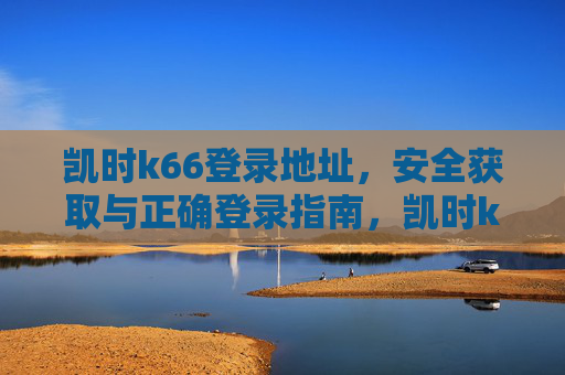 凯时k66登录地址,安全获取与正确登录指南,凯时k66登录地址,安全获取与正确登录指南 凯时k66登录地址,安全获取与正确登录指南,凯时k66登录地址,安全获取与正确登录指南