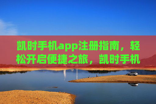 凯时手机app注册指南，轻松开启便捷之旅，凯时手机app注册指南，轻松开启便捷之旅