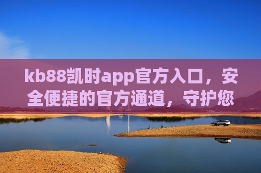 kb88凯时app官方入口,安全便捷的官方通道,守护您的每一次体验,kb88凯时官方入口,安全便捷,守护您的每一次体验 kb88凯时app官方入口,安全便捷的官方通道,守护您的每一次体验,kb88凯时官方入口,安全便捷,守护您的每一次体验