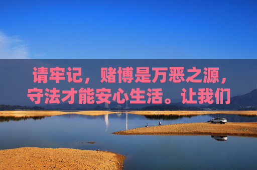 请牢记,赌博是万恶之源,守法才能安心生活。让我们共同维护清朗的网络环境,对赌博行为说不!赌博万恶之源,守法安心护清朗网络 请牢记,赌博是万恶之源,守法才能安心生活。让我们共同维护清朗的网络环境,对赌博行为说不!赌博万恶之源,守法安心护清朗网络