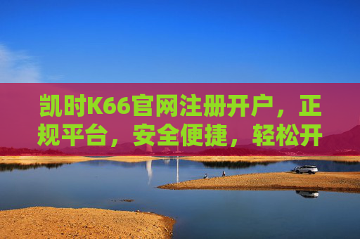 凯时K66官网注册开户,正规平台,安全便捷,轻松开启游戏新体验,凯时K66官网注册开户,正规安全便捷,轻松开启游戏新体验 凯时K66官网注册开户,正规平台,安全便捷,轻松开启游戏新体验,凯时K66官网注册开户,正规安全便捷,轻松开启游戏新体验