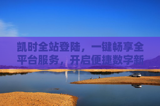 凯时全站登陆，一键畅享全平台服务，开启便捷数字新体验，凯时全站登陆，一键畅享全平台便捷数字新体验