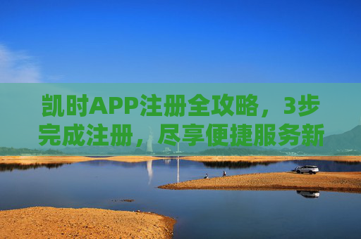 凯时APP注册全攻略，3步完成注册，尽享便捷服务新体验，凯时APP注册全攻略，3步完成，便捷新体验