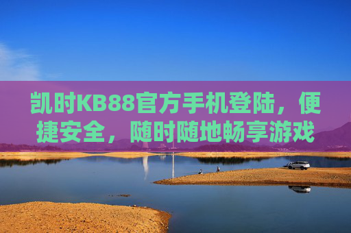 凯时KB88官方手机登陆，便捷安全，随时随地畅享游戏乐趣，凯时KB88官方手机登陆，便捷安全，随时随地畅享游戏乐趣
