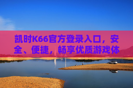 凯时K66官方登录入口，安全、便捷，畅享优质游戏体验，凯时K66官方登录入口，安全便捷，畅享优质游戏体验