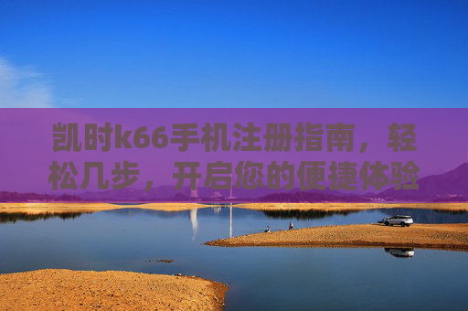 凯时k66手机注册指南，轻松几步，开启您的便捷体验，凯时k66手机注册指南，轻松开启便捷体验