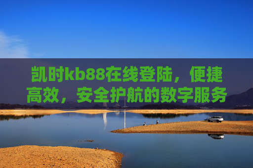 凯时kb88在线登陆，便捷高效，安全护航的数字服务平台入口，凯时kb88在线登陆，便捷高效、安全护航的数字服务平台入口