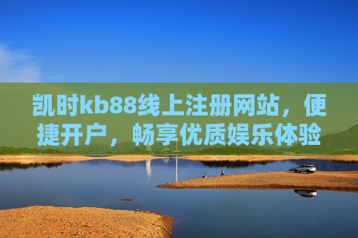 凯时kb88线上注册网站，便捷开户，畅享优质娱乐体验，凯时kb88线上注册，便捷开户，畅享优质娱乐体验