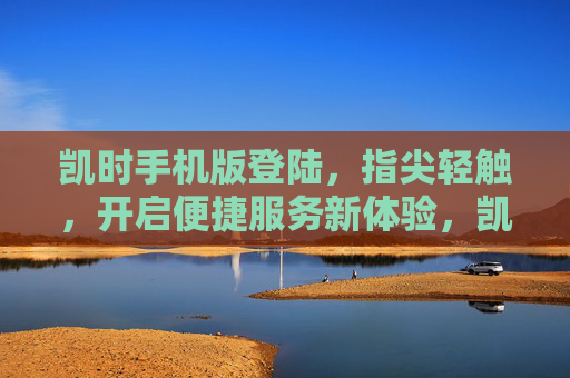 凯时手机版登陆，指尖轻触，开启便捷服务新体验，凯时手机版登陆，指尖轻触，便捷服务新体验