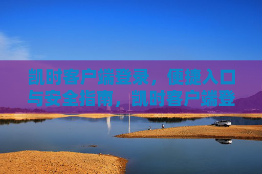 凯时客户端登录，便捷入口与安全指南，凯时客户端登录，便捷入口与安全指南