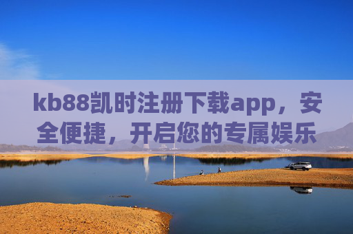 kb88凯时注册下载app，安全便捷，开启您的专属娱乐新体验，kb88凯时app，安全便捷注册下载，开启专属娱乐新体验