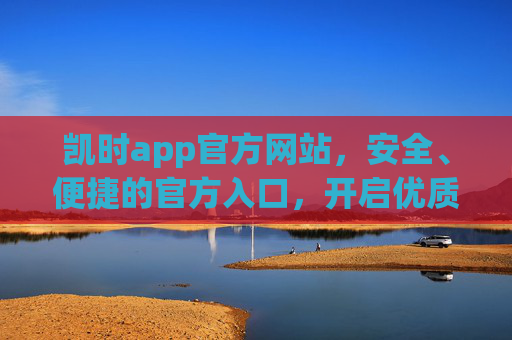 凯时app官方网站，安全、便捷的官方入口，开启优质体验之旅，凯时APP官方网站，安全便捷，开启优质体验之旅