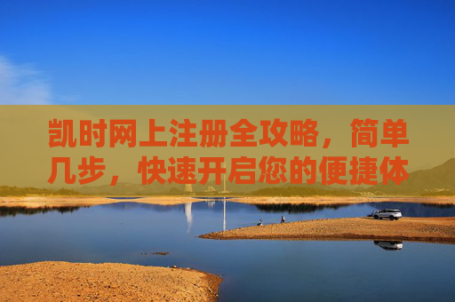 凯时网上注册全攻略，简单几步，快速开启您的便捷体验，凯时网上注册全攻略，简单几步快速开启便捷体验