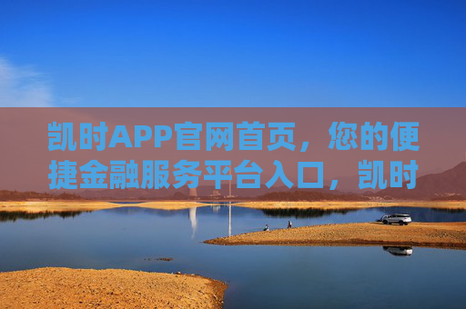 凯时APP官网首页，您的便捷金融服务平台入口，凯时APP官网首页，便捷金融服务平台入口