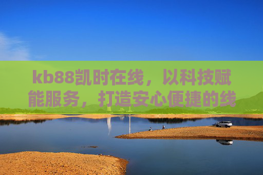 kb88凯时在线，以科技赋能服务，打造安心便捷的线上体验，kb88凯时在线，科技赋能，安心便捷线上体验