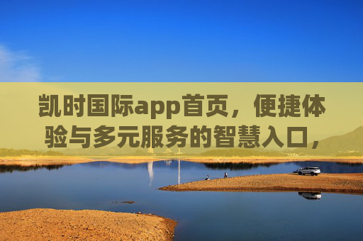 凯时国际app首页，便捷体验与多元服务的智慧入口，凯时国际app首页，便捷多元的智慧入口