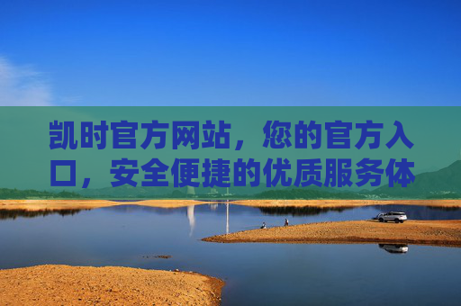 凯时官方网站，您的官方入口，安全便捷的优质服务体验，凯时官方网站，安全便捷的官方入口，优质服务体验