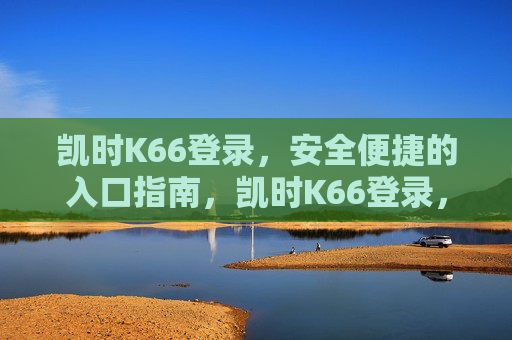 凯时K66登录，安全便捷的入口指南，凯时K66登录，安全便捷的入口指南